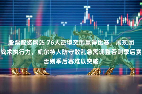 股票配资网站 76人逆境突围赢得比赛，展现团队韧性与战术执行力，凯尔特人防守散乱急需调整否则季后赛难以突破