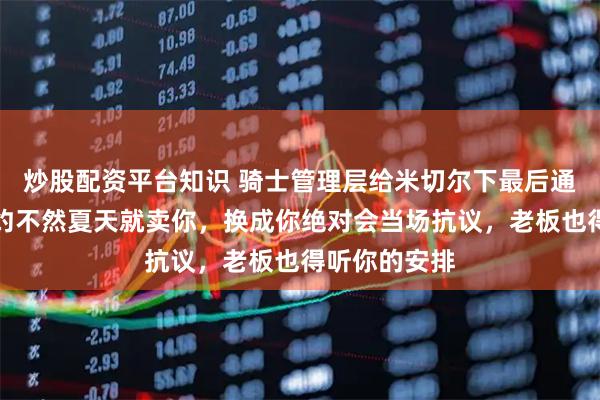 炒股配资平台知识 骑士管理层给米切尔下最后通牒，现签长约不然夏天就卖你，换成你绝对会当场抗议，老板也得听你的安排