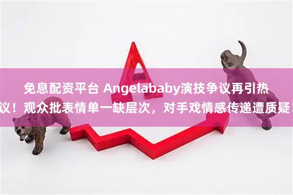 免息配资平台 Angelababy演技争议再引热议！观众批表情单一缺层次，对手戏情感传递遭质疑！