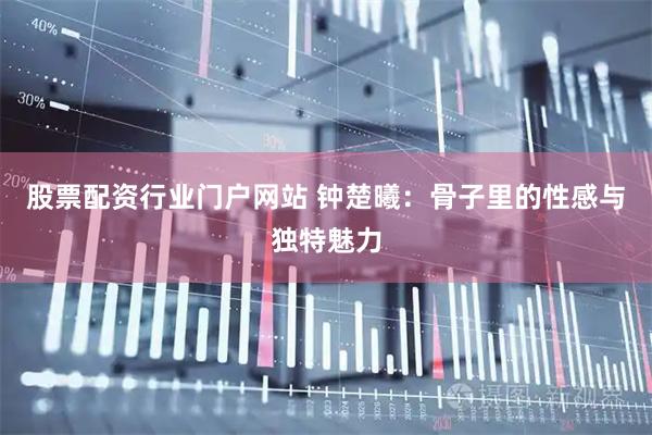 股票配资行业门户网站 钟楚曦：骨子里的性感与独特魅力
