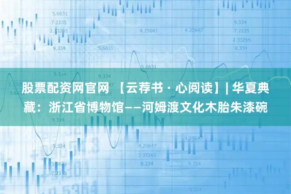 股票配资网官网 【云荐书 · 心阅读】| 华夏典藏：浙江省博物馆——河姆渡文化木胎朱漆碗