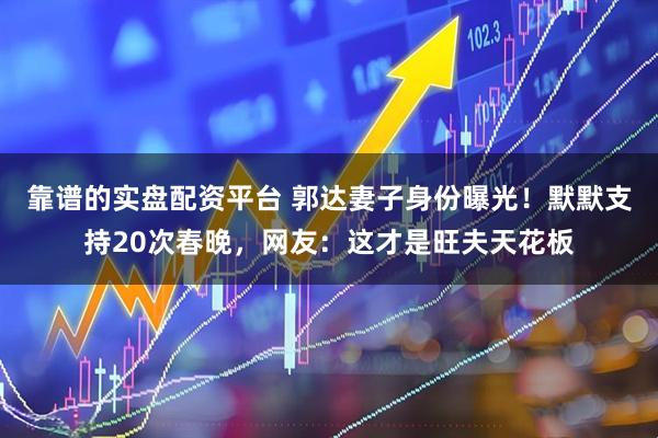 靠谱的实盘配资平台 郭达妻子身份曝光！默默支持20次春晚，网友：这才是旺夫天花板