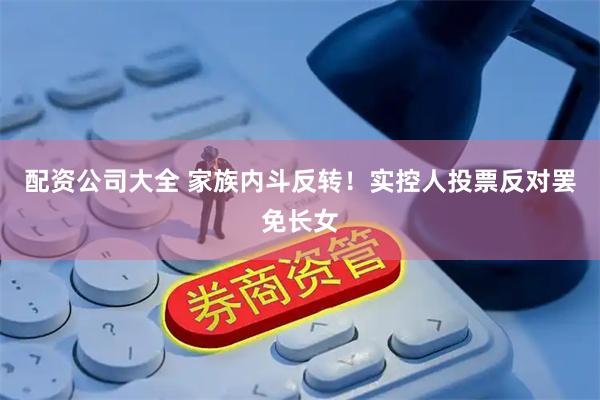 配资公司大全 家族内斗反转！实控人投票反对罢免长女