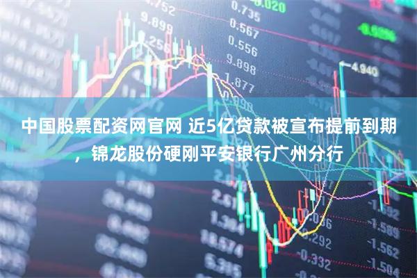中国股票配资网官网 近5亿贷款被宣布提前到期，锦龙股份硬刚平安银行广州分行