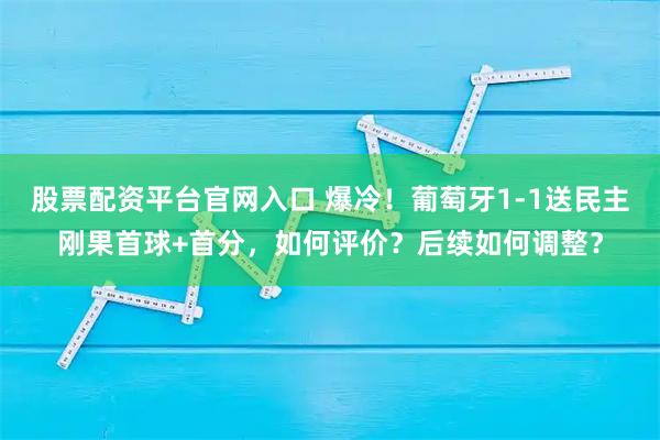 股票配资平台官网入口 爆冷！葡萄牙1-1送民主刚果首球+首分，如何评价？后续如何调整？