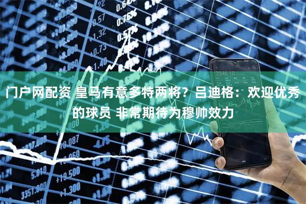 门户网配资 皇马有意多特两将？吕迪格：欢迎优秀的球员 非常期待为穆帅效力