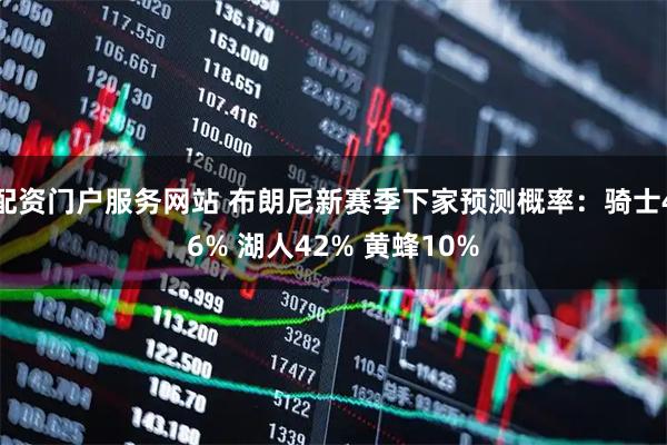 配资门户服务网站 布朗尼新赛季下家预测概率：骑士46% 湖人42% 黄蜂10%