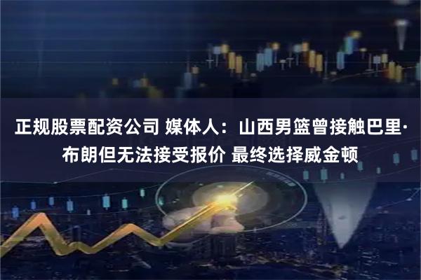 正规股票配资公司 媒体人：山西男篮曾接触巴里·布朗但无法接受报价 最终选择威金顿
