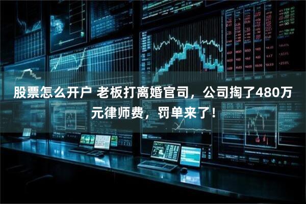 股票怎么开户 老板打离婚官司,公司掏了480万元律师费,罚单来了!