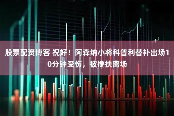 股票配资博客 祝好！阿森纳小将科普利替补出场10分钟受伤，被搀扶离场