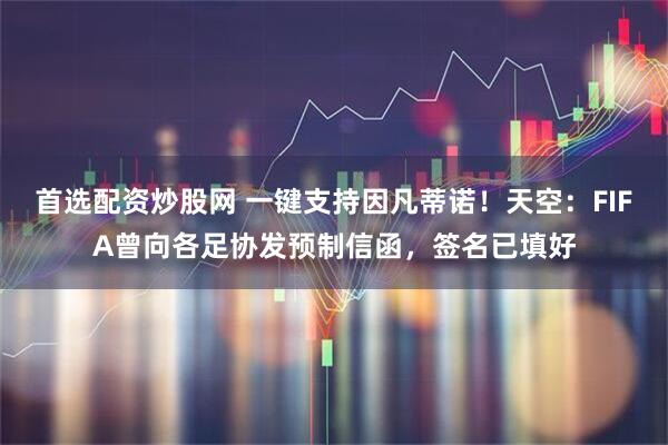 首选配资炒股网 一键支持因凡蒂诺！天空：FIFA曾向各足协发预制信函，签名已填好