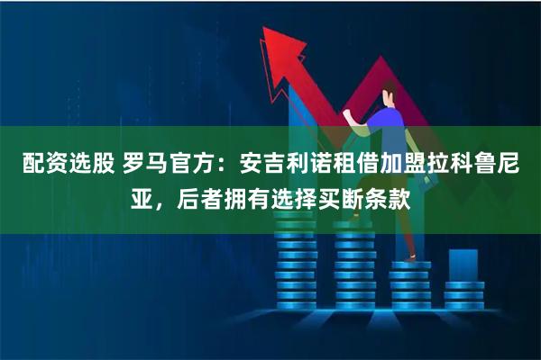 配资选股 罗马官方：安吉利诺租借加盟拉科鲁尼亚，后者拥有选择买断条款