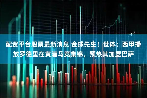 配资平台股票最新消息 金球先生！世体：西甲播放罗德里在黄潜马竞集锦，预热其加盟巴萨