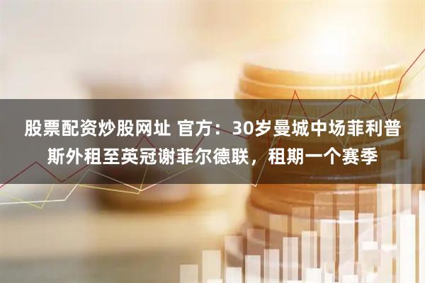 股票配资炒股网址 官方:30岁曼城中场菲利普斯外租至英冠谢菲尔德联,租期一个赛季
