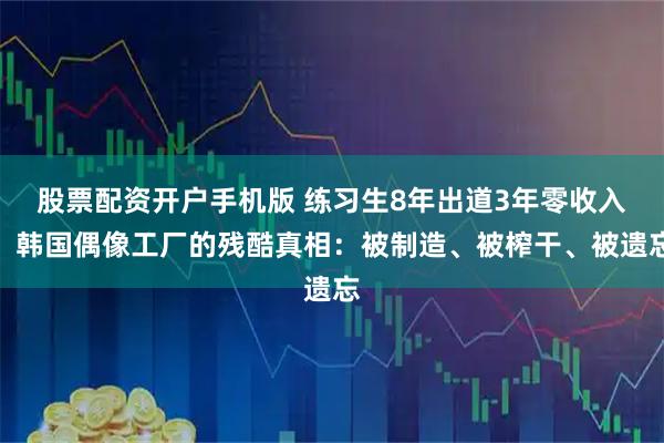 股票配资开户手机版 练习生8年出道3年零收入，韩国偶像工厂的残酷真相：被制造、被榨干、被遗忘